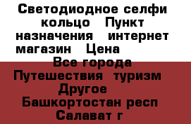 Светодиодное селфи кольцо › Пункт назначения ­ интернет магазин › Цена ­ 1 490 - Все города Путешествия, туризм » Другое   . Башкортостан респ.,Салават г.